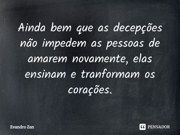 Ainda bem que as decepções não impedem as pessoas de amarem novamente, elas ensinam e tranformam os corações.... Frase de Evandro Zan.