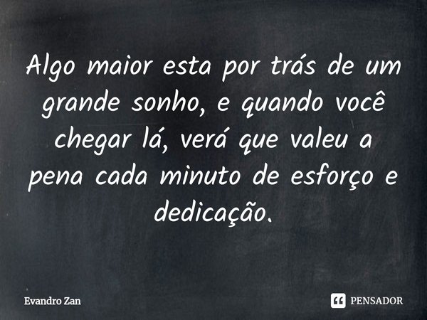 Algo maior esta por trás de um grande sonho, e quando você chegar lá, verá que valeu a pena cada minuto de esforço e dedicação.⁠... Frase de Evandro Zan.