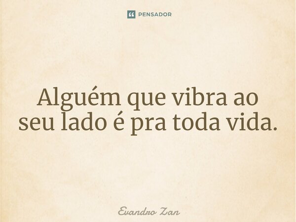 ⁠Alguém que vibra ao seu lado é pra toda vida.... Frase de Evandro Zan.