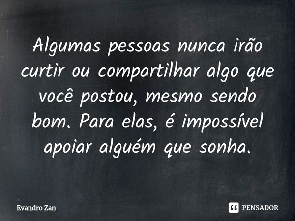 ⁠Algumas pessoas nunca irão curtir ou compartilhar algo que você postou, mesmo sendo bom. Para elas, é impossível apoiar alguém que sonha.... Frase de Evandro Zan.