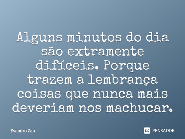 ⁠Alguns minutos do dia são extramente difíceis. Porque trazem a lembrança coisas que nunca mais deveriam nos machucar.... Frase de Evandro Zan.