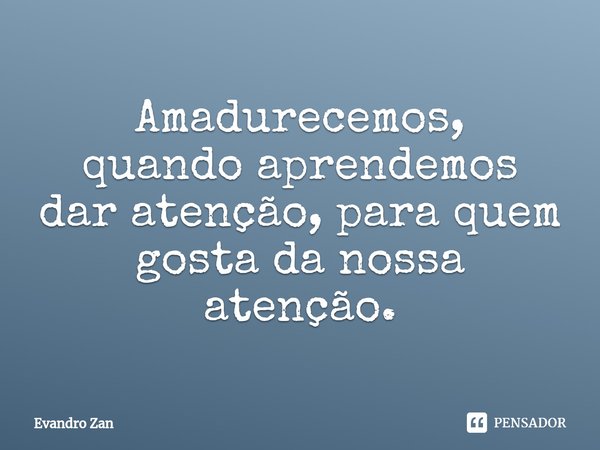 ⁠Amadurecemos,
quando aprendemos dar atenção, para quem gosta da nossa atenção.... Frase de Evandro Zan.