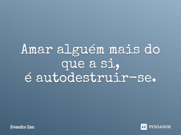 ⁠Amar alguém mais do que a si,
é autodestruir-se.... Frase de Evandro Zan.