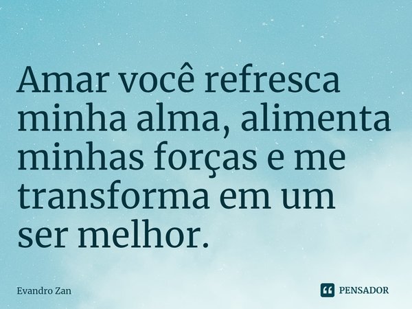 ⁠Amar você refresca minha alma, alimenta minhas forças e me transforma em um ser melhor.⁠... Frase de Evandro Zan.