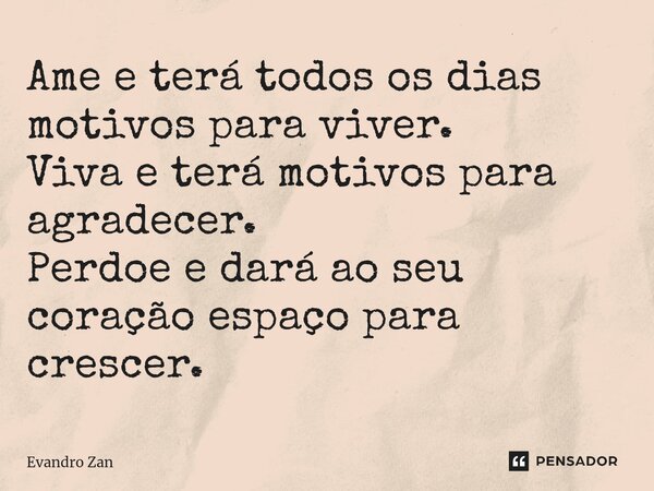 ⁠Ame e terá todos os dias motivos para viver. Viva e terá motivos para agradecer. Perdoe e dará ao seu coração espaço para crescer.... Frase de Evandro Zan.