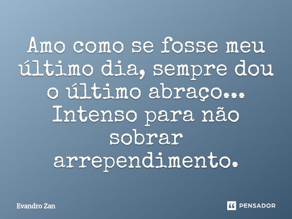 Amo como se fosse meu último dia, sempre dou o último abraço... Intenso para não sobrar arrependimento.... Frase de Evandro Zan.
