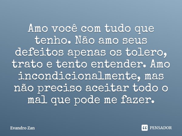 ⁠Amo você com tudo que tenho. Não amo seus defeitos apenas os tolero, trato e tento entender. Amo incondicionalmente, mas não preciso aceitar todo o mal que pod... Frase de Evandro Zan.