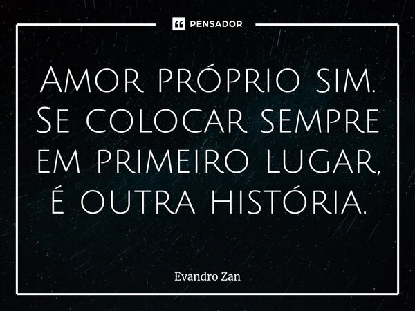 ⁠Amor próprio sim. Se colocar sempre em primeiro lugar, é outra história.... Frase de Evandro Zan.