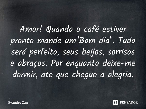 Amor! Quando o café estiver pronto mande um "Bom dia". Tudo será perfeito, seus beijos, sorrisos e abraços.⁠ Por enquanto deixe-me dormir, ate que che... Frase de Evandro Zan.