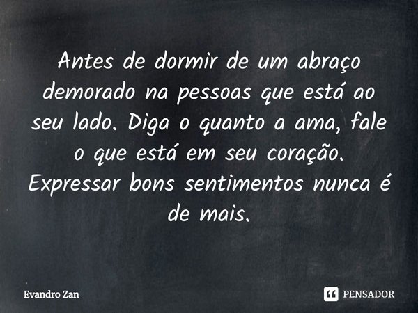 Antes de dormir de um abraço demorado na pessoas que está ao seu lado. ⁠Diga o quanto a ama, fale o que está em seu coração. Expressar bons sentimentos nunca é ... Frase de Evandro Zan.