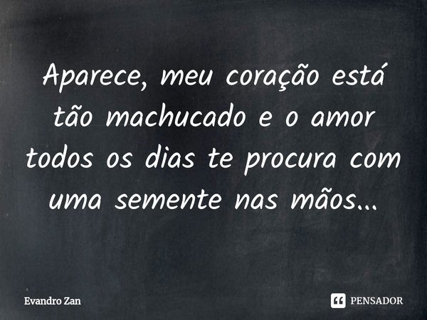 ⁠Aparece, meu coração está tão machucado e o amor todos os dias te procura com uma semente nas mãos...... Frase de Evandro Zan.