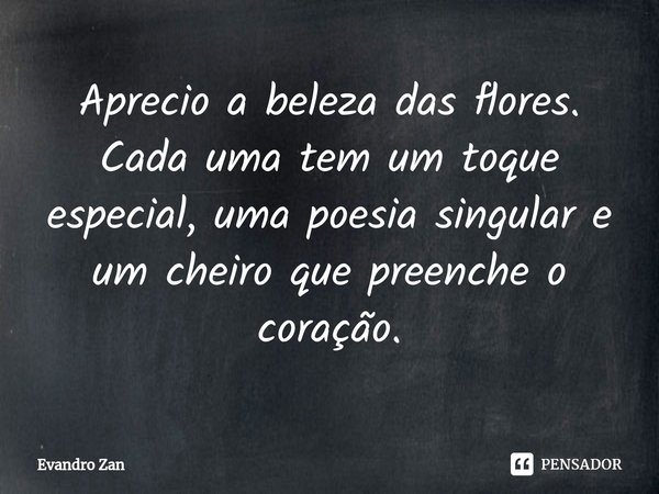 ⁠Aprecio a beleza das flores. Cada uma tem um toque especial, uma poesia singular e um cheiro que preenche o coração.... Frase de Evandro Zan.