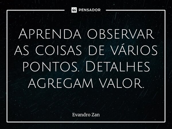 ⁠Aprenda observar as coisas de vários pontos. Detalhes agregam valor.... Frase de Evandro Zan.