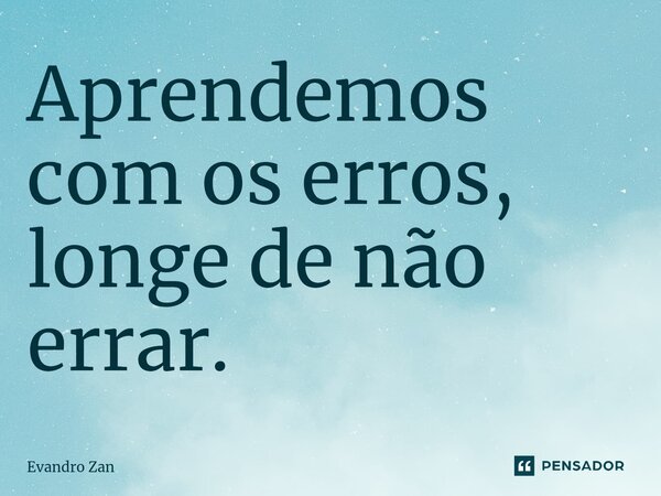 ⁠Aprendemos com os erros, longe de não errar.... Frase de Evandro Zan.