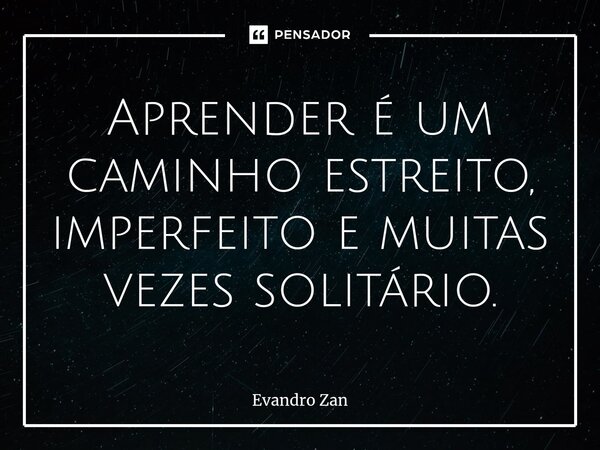 Aprender é um caminho estreito, imperfeito e muitas vezes solitário.... Frase de Evandro Zan.