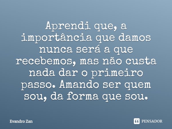 ⁠Aprendi que, a importância que damos nunca será a que recebemos, mas não custa nada dar o primeiro passo. Amando ser quem sou, da forma que sou.... Frase de Evandro Zan.