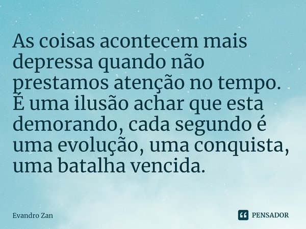 ⁠As coisas acontecem mais depressa quando não prestamos atenção no tempo. É uma ilusão achar que esta demorando, cada segundo é uma evolução, uma conquista, uma... Frase de Evandro Zan.