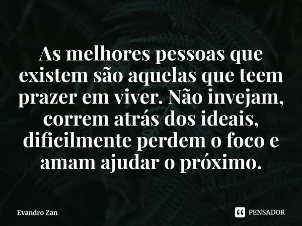 As melhores pessoas que existem são aquelas que teem prazer em viver. Não invejam, correm atrás dos ideais, dificilmente perdem o foco e amam ajudar o próximo.... Frase de Evandro Zan.