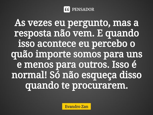 ⁠As vezes eu pergunto, mas a resposta não vem. E quando isso acontece eu percebo o quão importe somos para uns e menos para outros. Isso é normal! Só não esqueç... Frase de Evandro Zan.