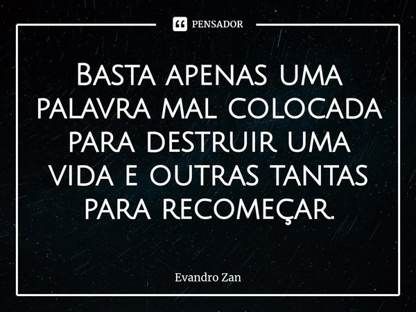 ⁠Basta apenas uma palavra mal colocada para destruir uma vida e outras tantas para recomeçar.... Frase de Evandro Zan.