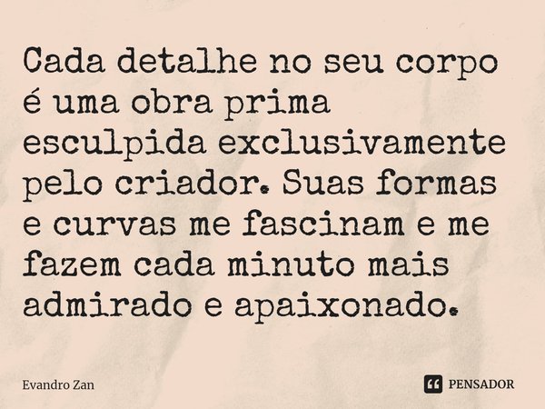 ⁠Cada detalhe no seu corpo é uma obra prima esculpida exclusivamente pelo criador. Suas formas e curvas me fascinam e me fazem cada minuto mais admirado e apaix... Frase de Evandro Zan.