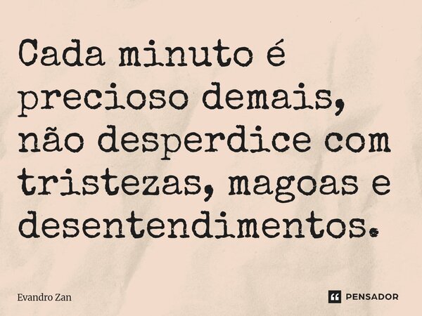⁠Cada minuto é precioso demais, não desperdice com tristezas, magoas e desentendimentos.... Frase de Evandro Zan.