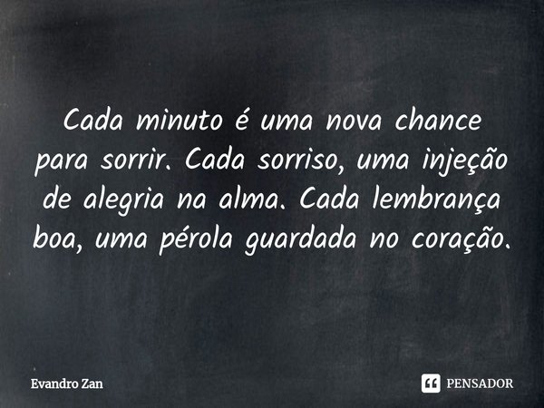 ⁠Cada minuto é uma nova chance para sorrir. Cada sorriso, uma injeção de alegria na alma. Cada lembrança boa, uma pérola guardada no coração.... Frase de Evandro Zan.