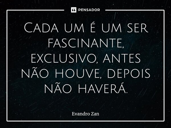 ⁠Cada um é um ser fascinante, exclusivo, antes não houve, depois não haverá.... Frase de Evandro Zan.