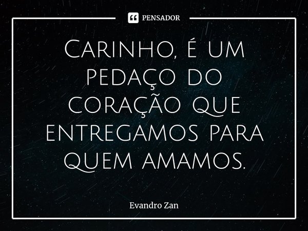 ⁠Carinho, é um pedaço do coração que entregamos para quem amamos.... Frase de Evandro Zan.