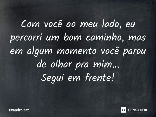 Com você ao meu lado, eu percorri um bom caminho, mas em algum momento você parou de olhar pra mim...
Segui em frente!... Frase de Evandro Zan.