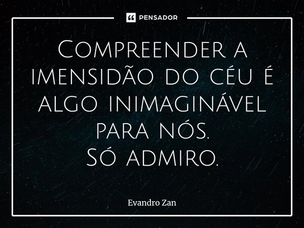 ⁠Compreender a imensidão do céu é algo inimaginável para nós. Só admiro.... Frase de Evandro Zan.