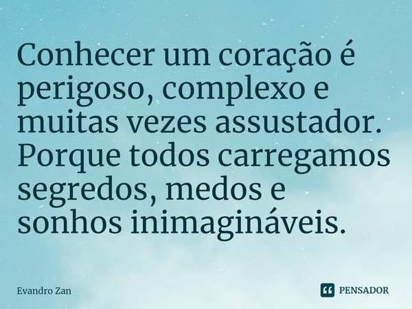 ⁠Conhecer um coração é perigoso, complexo e muitas vezes assustador. Porque todos carregamos segredos, medos e sonhos inimagináveis.... Frase de Evandro Zan.