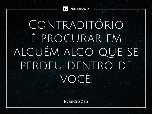 ⁠Contraditório é procurar em alguém algo que se perdeu dentro de você.... Frase de Evandro Zan.