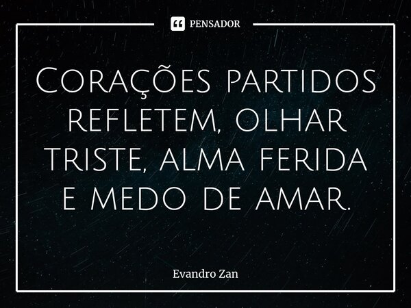 ⁠Corações partidos refletem, olhar triste, alma ferida e medo de amar.... Frase de Evandro Zan.