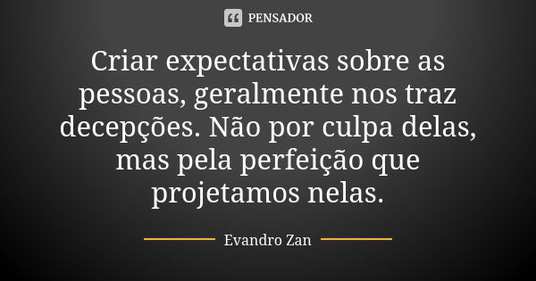 Criar expectativas sobre as pessoas, geralmente nos traz decepções. Não por culpa delas, mas pela perfeição que projetamos nelas.... Frase de Evandro Zan.