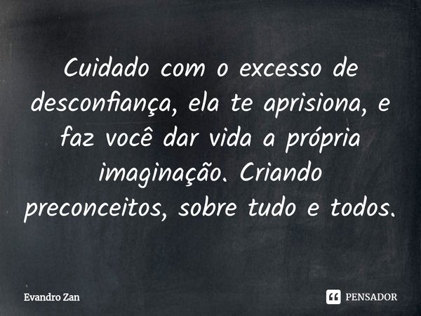 ⁠⁠Cuidado com o excesso de desconfiança, ela te aprisiona, e faz você dar vida a própria imaginação. Criando preconceitos, sobre tudo e todos.... Frase de Evandro Zan.