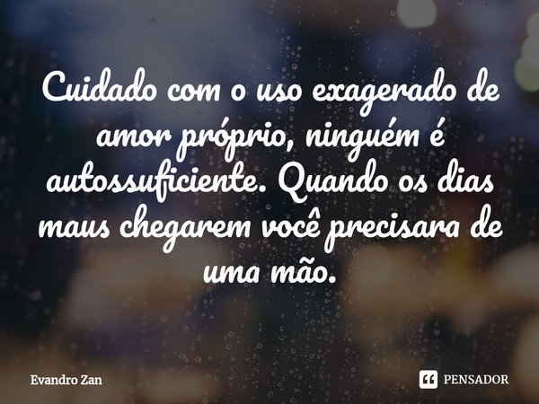 Cuidado com o uso exagerado de amor próprio, ninguém é autossuficiente. Quando os dias maus chegarem você precisara de uma mão.⁠... Frase de Evandro Zan.
