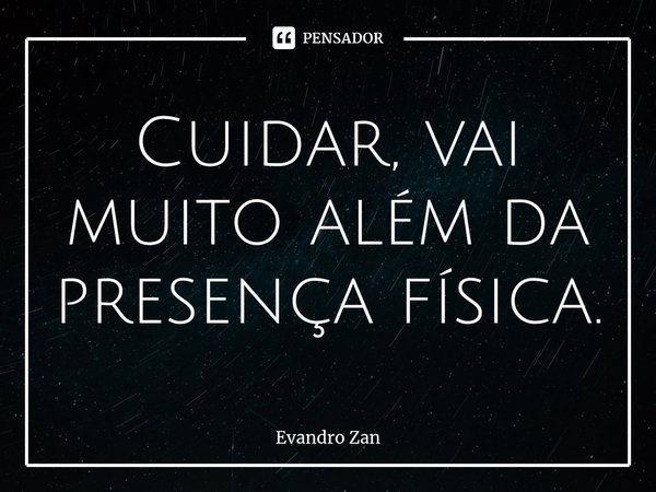 Cuidar, vai muito além da presença física.... Frase de Evandro Zan.