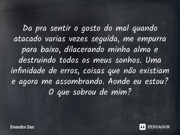 Da pra sentir o gosto do mal quando atacado varias vezes seguida, me empurra para baixo, dilacerando minha alma e destruindo todos os meus sonhos. Uma infinida... Frase de Evandro Zan.