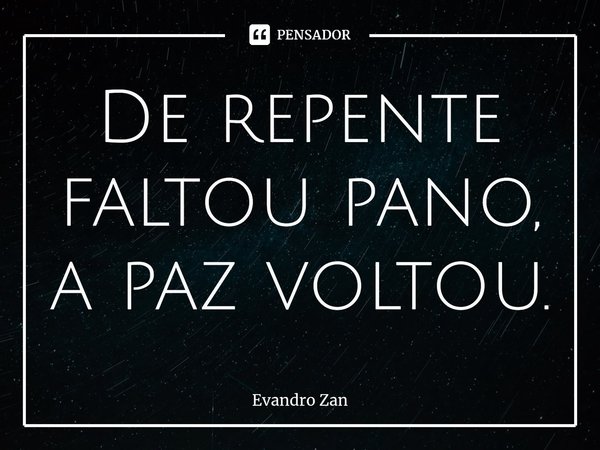 ⁠De repente faltou pano, a paz voltou.... Frase de Evandro Zan.