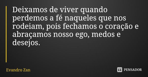 Deixamos de viver quando perdemos a fé naqueles que nos rodeiam, pois fechamos o coração e abraçamos nosso ego, medos e desejos.... Frase de Evandro Zan.