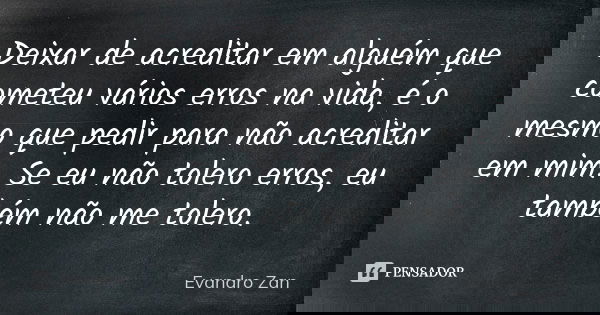 Deixar de acreditar em alguém que cometeu vários erros na vida, é o mesmo que pedir para não acreditar em mim. Se eu não tolero erros, eu também não me tolero.... Frase de Evandro Zan.