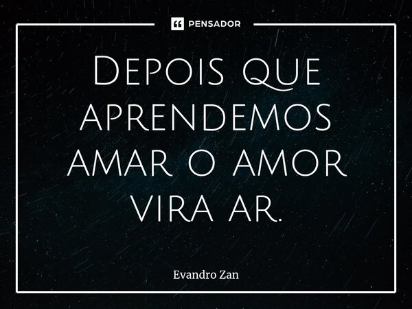 ⁠Depois que aprendemos amar o amor vira ar.... Frase de Evandro Zan.