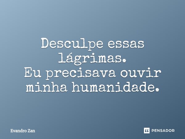 ⁠Desculpe essas lágrimas. Eu precisava ouvir minha humanidade.... Frase de Evandro Zan.