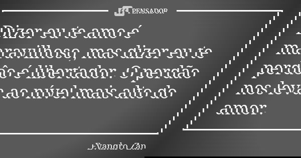 Dizer eu te amo é maravilhoso, mas dizer eu te perdôo é libertador. O perdão nos leva ao nível mais alto do amor.... Frase de Evandro Zan.