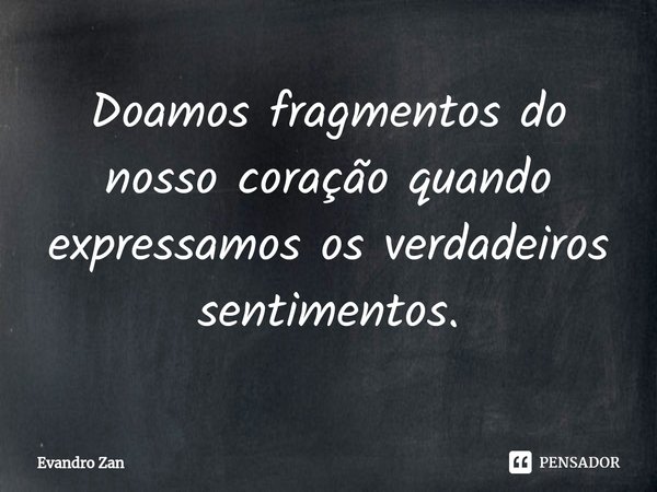 ⁠Doamos fragmentos do nosso coração quando expressamos os verdadeiros sentimentos.... Frase de Evandro Zan.