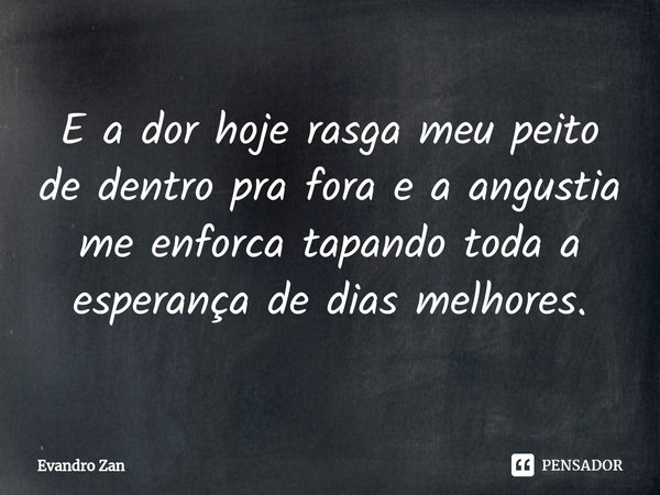 ⁠E a dor hoje rasga meu peito de dentro pra fora e a angustia me enforca tapando toda a esperança de dias melhores.... Frase de Evandro Zan.
