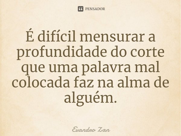 ⁠É difícil mensurar a profundidade do corte que uma palavra mal colocada faz na alma de alguém.... Frase de Evandro Zan.