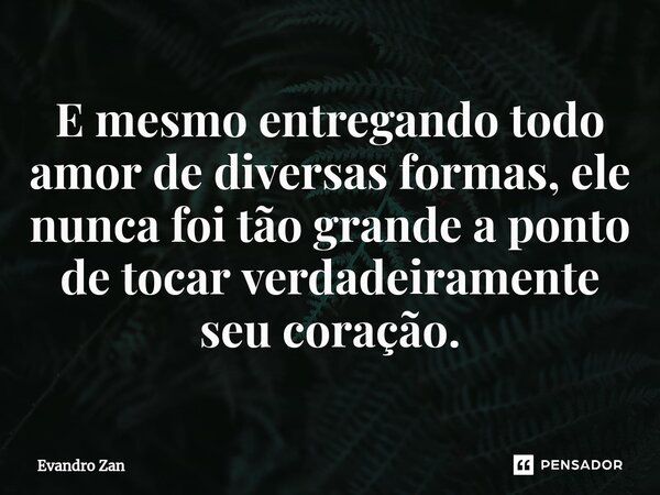 ⁠E mesmo entregando todo amor de diversas formas, ele nunca foi tão grande a ponto de tocar verdadeiramente seu coração.... Frase de Evandro Zan.