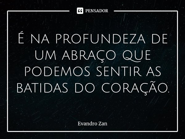 ⁠É na profundeza de um abraço que podemos sentir as batidas do coração.... Frase de Evandro Zan.